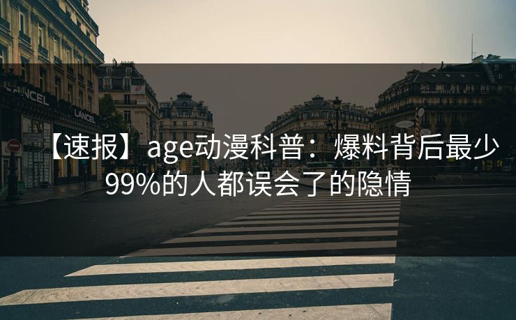 【速报】age动漫科普:爆料背后最少99%的人都误会了的隐情