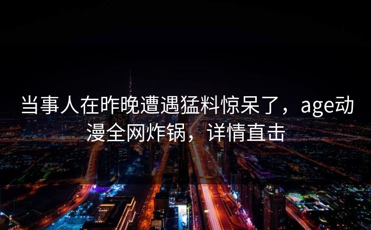 当事人在昨晚遭遇猛料惊呆了,age动漫全网炸锅,详情直击