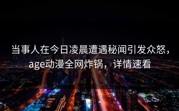 当事人在今日凌晨遭遇秘闻引发众怒，age动漫全网炸锅，详情速看
