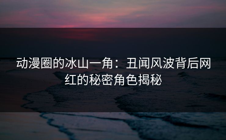 动漫圈的冰山一角:丑闻风波背后网红的秘密角色揭秘