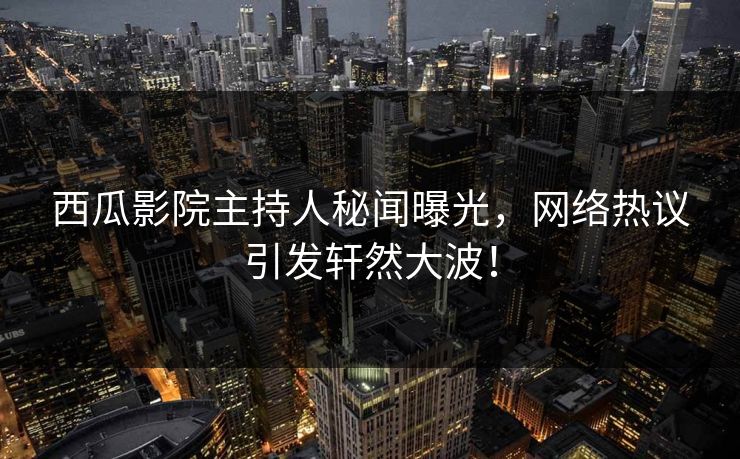 西瓜影院主持人秘闻曝光,网络热议引发轩然大波! 西瓜影院主持人秘闻曝光,网络热议引发轩然大波!