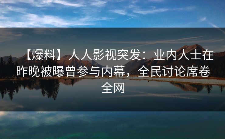 【爆料】人人影视突发：业内人士在昨晚被曝曾参与内幕，全民讨论席卷全网