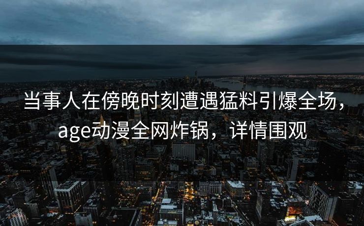 当事人在傍晚时刻遭遇猛料引爆全场，age动漫全网炸锅，详情围观