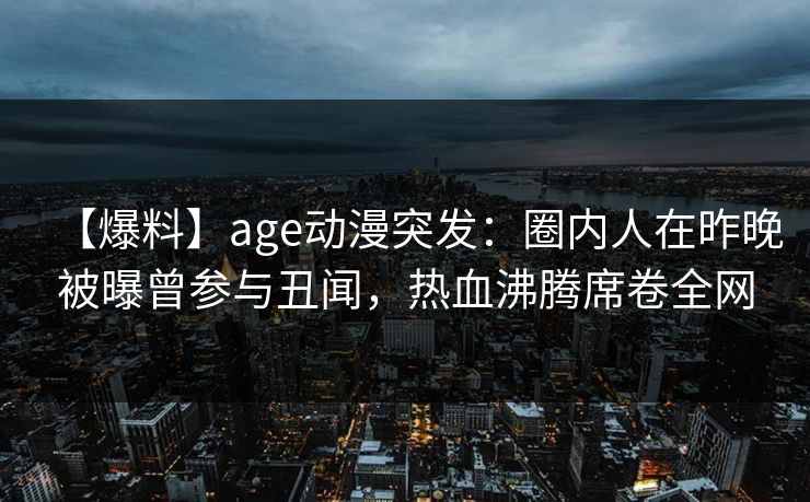 【爆料】age动漫突发：圈内人在昨晚被曝曾参与丑闻，热血沸腾席卷全网