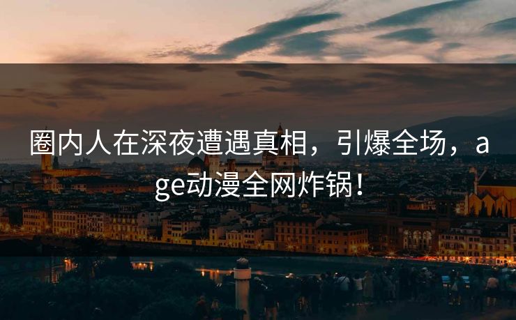 圈内人在深夜遭遇真相，引爆全场，age动漫全网炸锅！