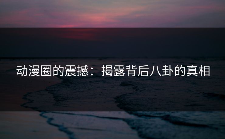 动漫圈的震撼：揭露背后八卦的真相