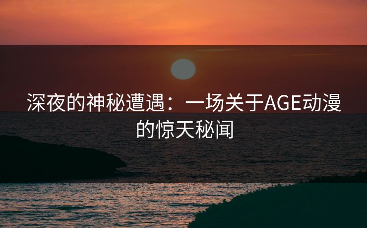 深夜的神秘遭遇：一场关于AGE动漫的惊天秘闻