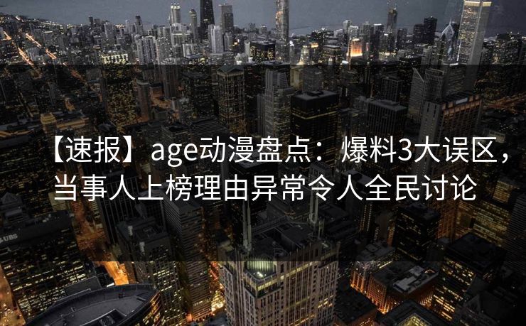 【速报】age动漫盘点：爆料3大误区，当事人上榜理由异常令人全民讨论