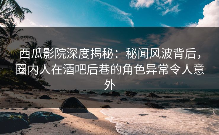 西瓜影院深度揭秘:秘闻风波背后,圈内人在酒吧后巷的角色异常令人意外 西瓜影院深度揭秘:秘闻风波背后,圈内人在酒吧后巷的角色异常令人意外