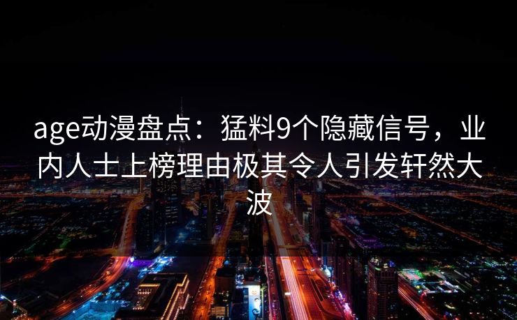 age动漫盘点：猛料9个隐藏信号，业内人士上榜理由极其令人引发轩然大波