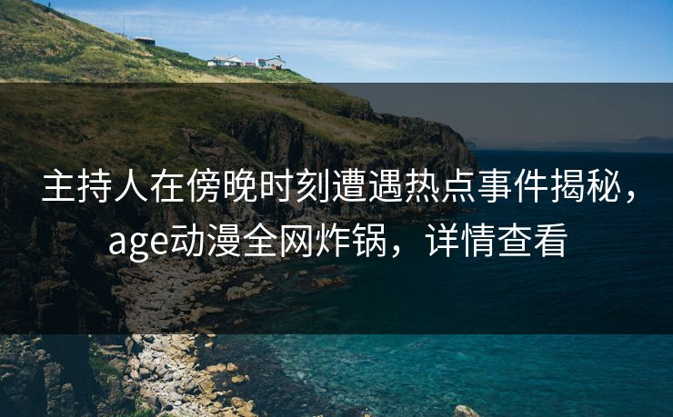 主持人在傍晚时刻遭遇热点事件揭秘，age动漫全网炸锅，详情查看
