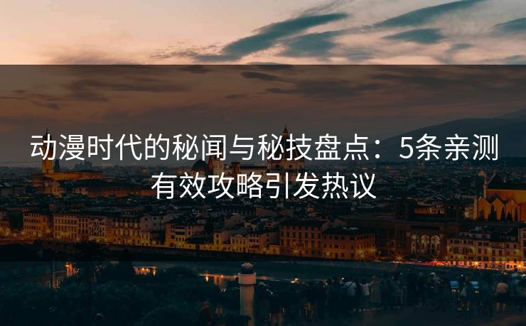 动漫时代的秘闻与秘技盘点：5条亲测有效攻略引发热议