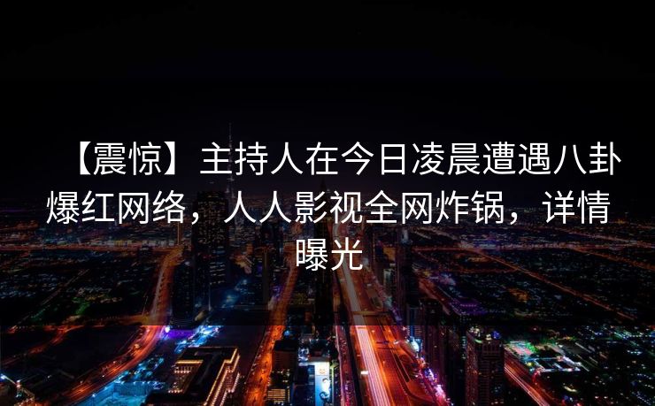 【震惊】主持人在今日凌晨遭遇八卦爆红网络，人人影视全网炸锅，详情曝光