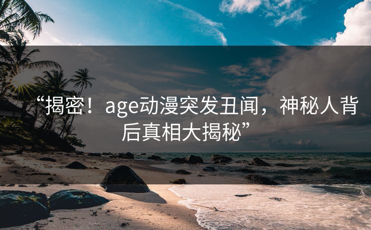 详细阅读:“揭密!age动漫突发丑闻,神秘人背后真相大揭秘” “揭密!age动漫突发丑闻,神秘人背后真相大揭秘”