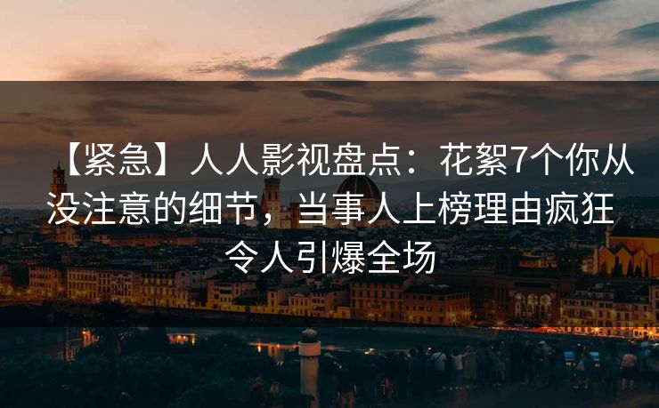 详细阅读:【紧急】人人影视盘点:花絮7个你从没注意的细节,当事人上榜理由疯狂令人引爆全场 【紧急】人人影视盘点:花絮7个你从没注意的细节,当事人上榜理由疯狂令人引爆全场