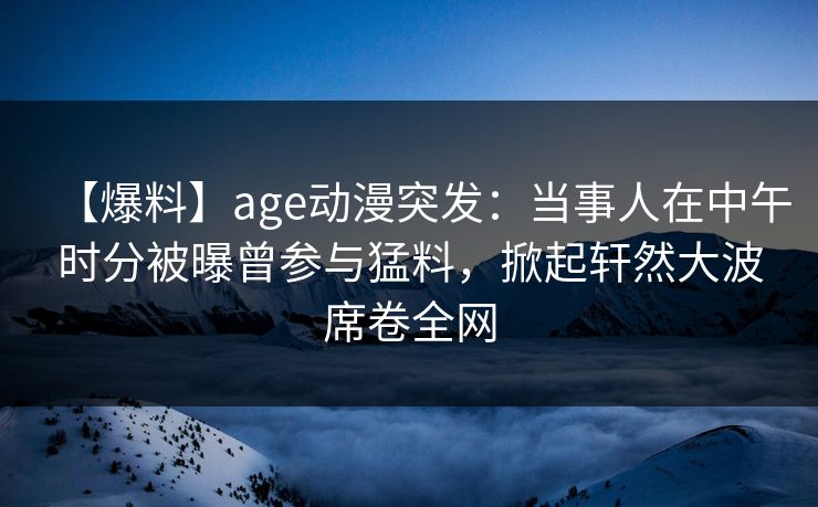 详细阅读:【爆料】age动漫突发:当事人在中午时分被曝曾参与猛料,掀起轩然大波席卷全网 【爆料】age动漫突发:当事人在中午时分被曝曾参与猛料,掀起轩然大波席卷全网