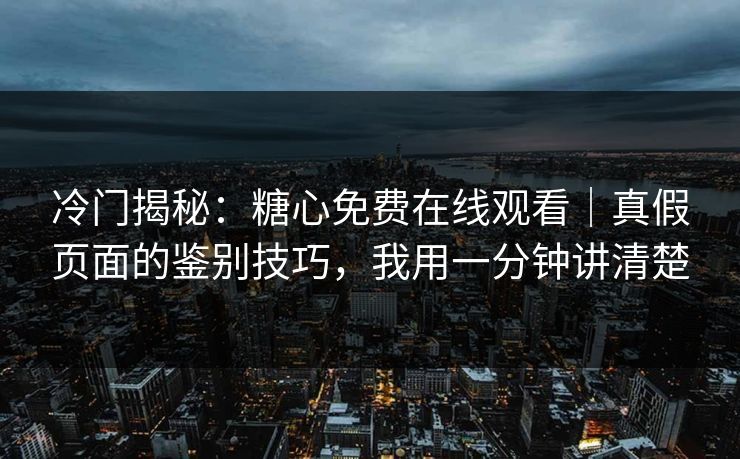 冷门揭秘:糖心免费在线观看|真假页面的鉴别技巧,我用一分钟讲清楚