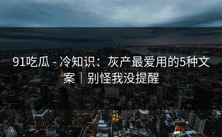 91吃瓜 - 冷知识:灰产最爱用的5种文案|别怪我没提醒
