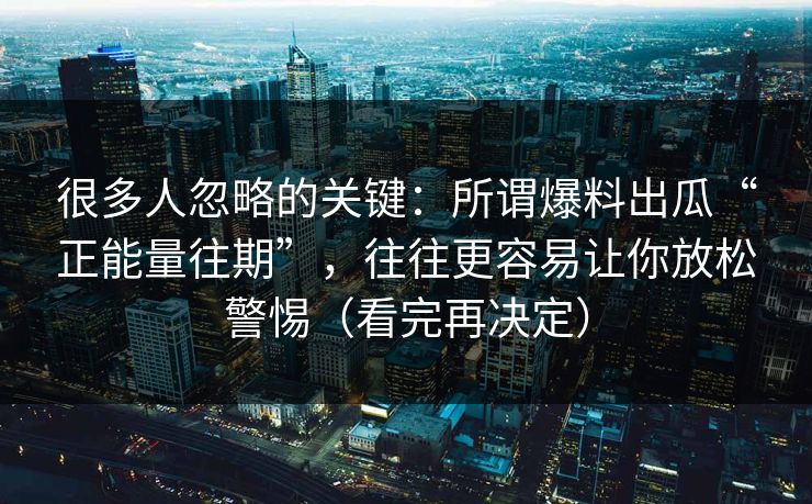 很多人忽略的关键：所谓爆料出瓜“正能量往期”，往往更容易让你放松警惕（看完再决定）