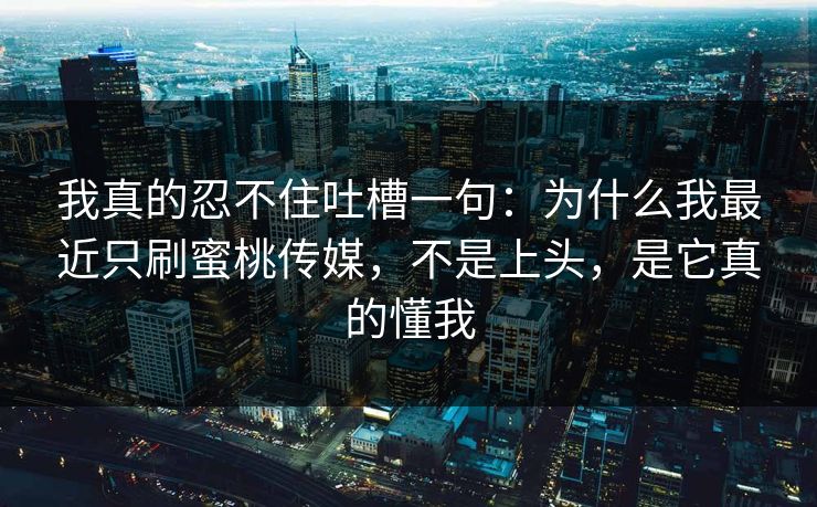 我真的忍不住吐槽一句：为什么我最近只刷蜜桃传媒，不是上头，是它真的懂我