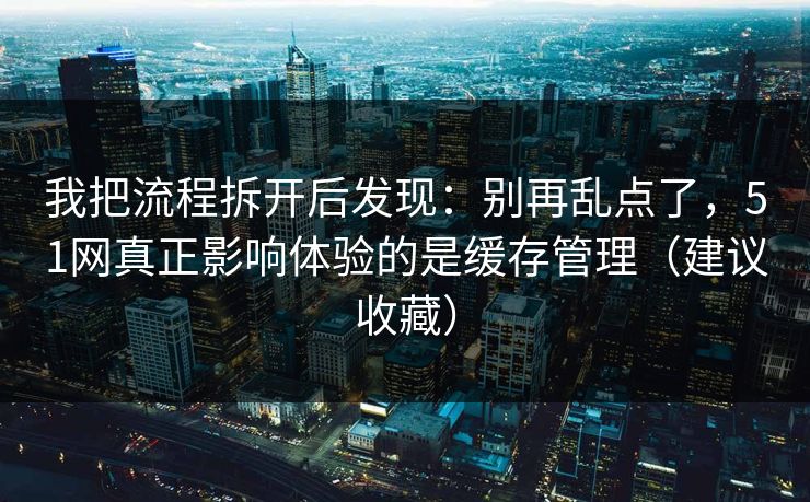 我把流程拆开后发现：别再乱点了，51网真正影响体验的是缓存管理（建议收藏）