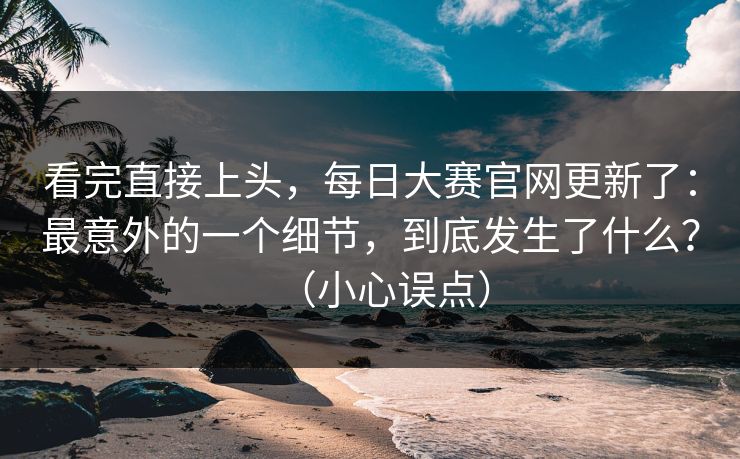 看完直接上头，每日大赛官网更新了：最意外的一个细节，到底发生了什么？（小心误点）