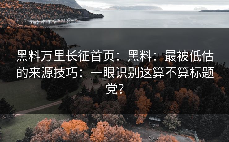 黑料万里长征首页：黑料：最被低估的来源技巧：一眼识别这算不算标题党？