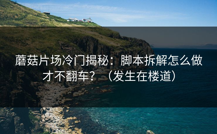 蘑菇片场冷门揭秘：脚本拆解怎么做才不翻车？（发生在楼道）