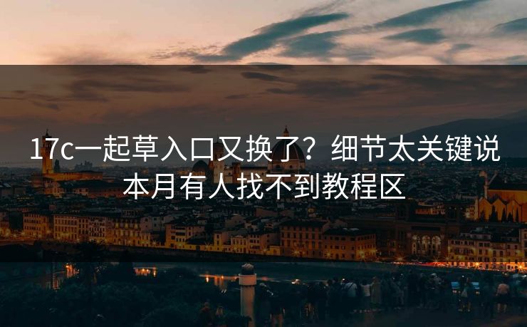 17c一起草入口又换了？细节太关键说本月有人找不到教程区