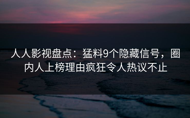 人人影视盘点：猛料9个隐藏信号，圈内人上榜理由疯狂令人热议不止