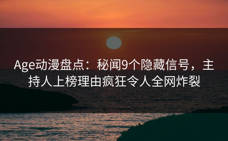 Age动漫盘点：秘闻9个隐藏信号，主持人上榜理由疯狂令人全网炸裂