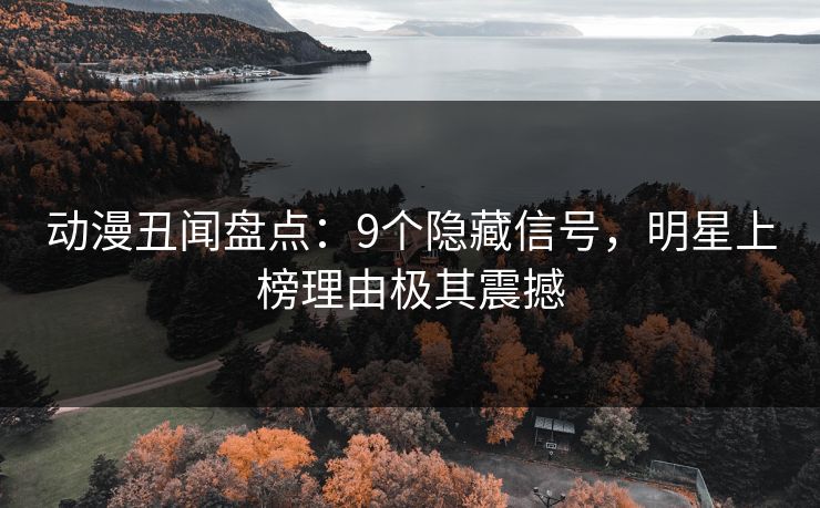 动漫丑闻盘点：9个隐藏信号，明星上榜理由极其震撼