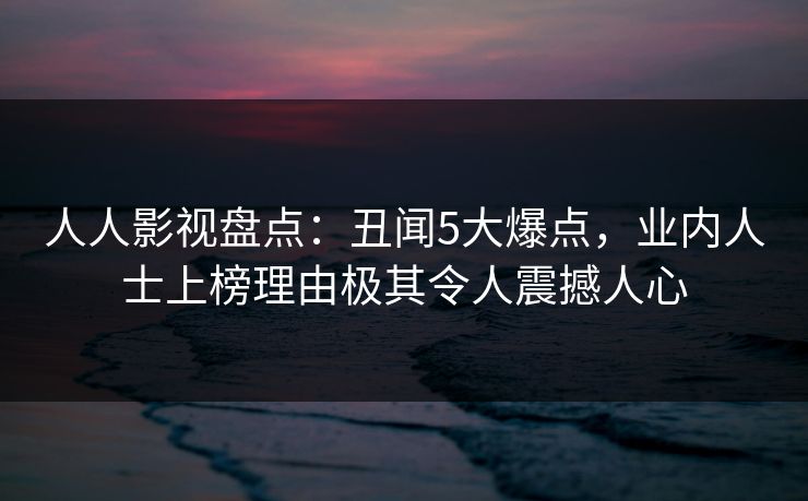 人人影视盘点：丑闻5大爆点，业内人士上榜理由极其令人震撼人心