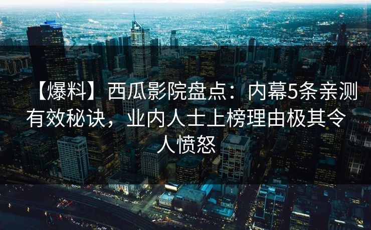 【爆料】西瓜影院盘点：内幕5条亲测有效秘诀，业内人士上榜理由极其令人愤怒