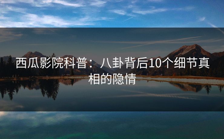 西瓜影院科普：八卦背后10个细节真相的隐情