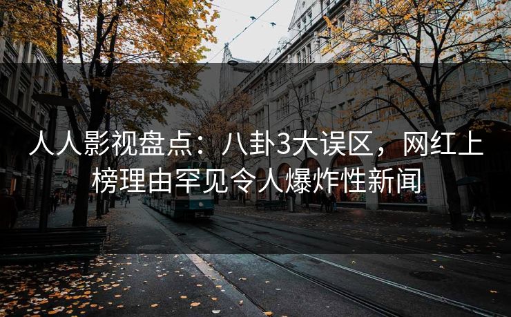 人人影视盘点：八卦3大误区，网红上榜理由罕见令人爆炸性新闻