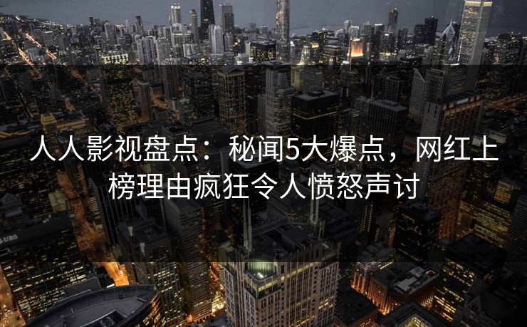 人人影视盘点:秘闻5大爆点,网红上榜理由疯狂令人愤怒声讨 人人影视盘点:秘闻5大爆点,网红上榜理由疯狂令人愤怒声讨