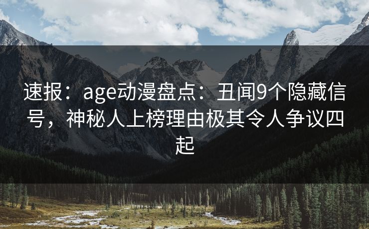 速报：age动漫盘点：丑闻9个隐藏信号，神秘人上榜理由极其令人争议四起