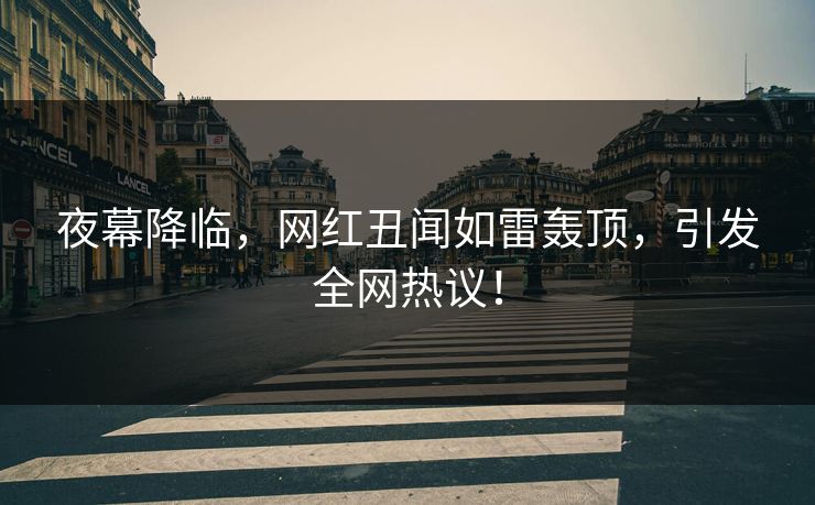 夜幕降临,网红丑闻如雷轰顶,引发全网热议! 夜幕降临,网红丑闻如雷轰顶,引发全网热议!