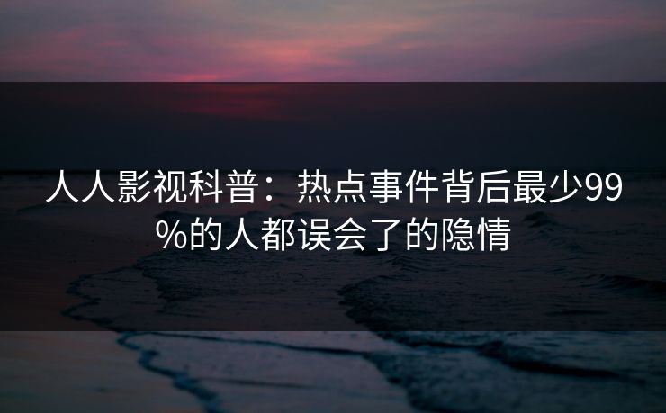 人人影视科普：热点事件背后最少99%的人都误会了的隐情