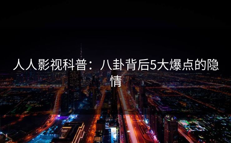 人人影视科普：八卦背后5大爆点的隐情