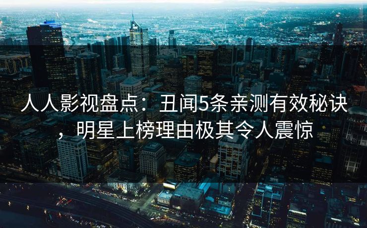 人人影视盘点:丑闻5条亲测有效秘诀,明星上榜理由极其令人震惊 人人影视盘点:丑闻5条亲测有效秘诀,明星上榜理由极其令人震惊