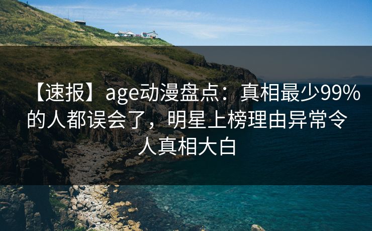 【速报】age动漫盘点:真相最少99%的人都误会了,明星上榜理由异常令人真相大白 【速报】age动漫盘点:真相最少99%的人都误会了,明星上榜理由异常令人真相大白