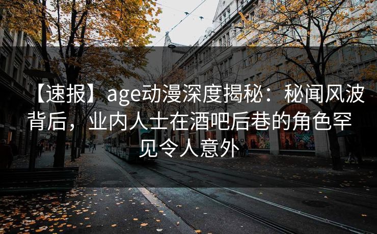 【速报】age动漫深度揭秘:秘闻风波背后,业内人士在酒吧后巷的角色罕见令人意外 【速报】age动漫深度揭秘:秘闻风波背后,业内人士在酒吧后巷的角色罕见令人意外