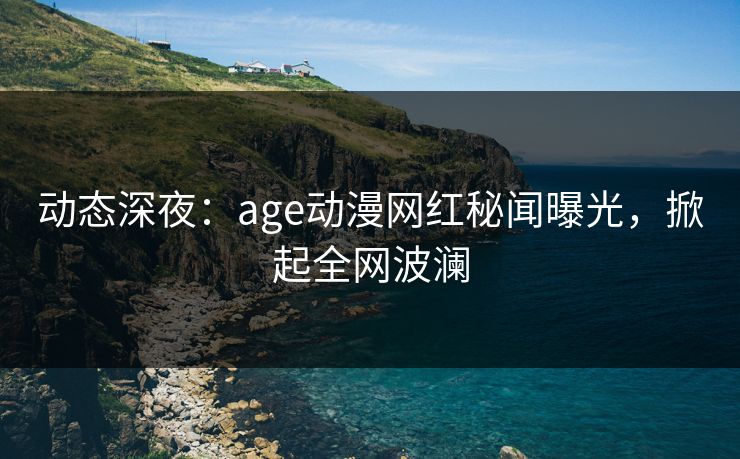 动态深夜:age动漫网红秘闻曝光,掀起全网波澜 动态深夜:age动漫网红秘闻曝光,掀起全网波澜