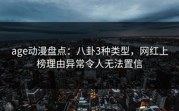 age动漫盘点:八卦3种类型,网红上榜理由异常令人无法置信
