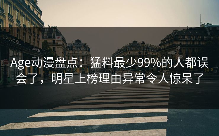 Age动漫盘点:猛料最少99%的人都误会了,明星上榜理由异常令人惊呆了 Age动漫盘点:猛料最少99%的人都误会了,明星上榜理由异常令人惊呆了