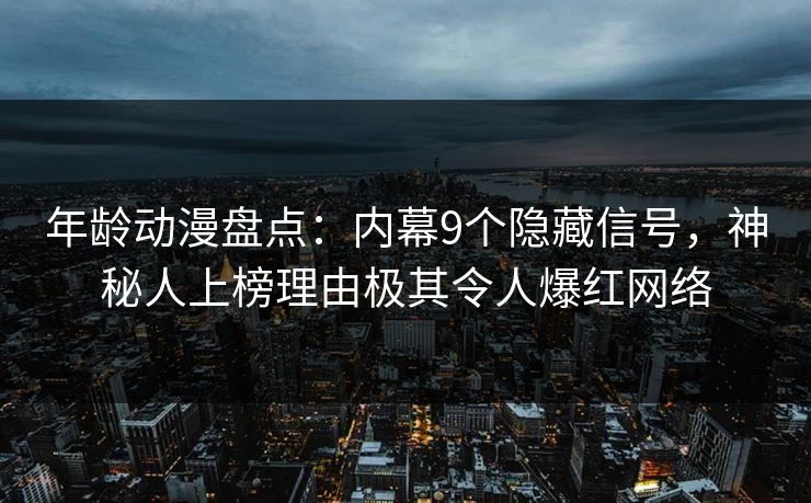 年龄动漫盘点:内幕9个隐藏信号,神秘人上榜理由极其令人爆红网络