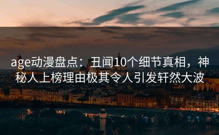 age动漫盘点：丑闻10个细节真相，神秘人上榜理由极其令人引发轩然大波