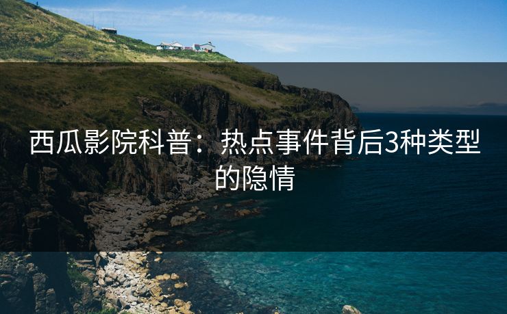 西瓜影院科普:热点事件背后3种类型的隐情